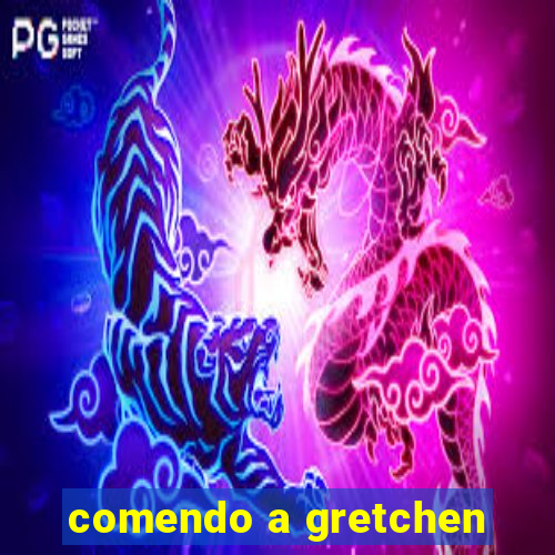 comendo a gretchen